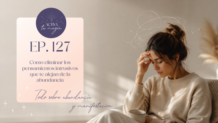 EP# 127 - Cómo eliminar los pensamientos intrusivos que te alejan de la abundancia